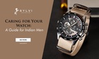 Caring For Your Watch: A Guide For Indian Men - Sylvi