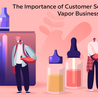 The Importance of Customer Service in Wholesale Vapor Businesses