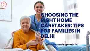 Choosing the Right Home Caretaker: Tips for Families in Delhi