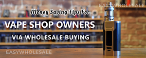 Money Saving Tips for Vape Shop Owners Via Wholesale Buying
