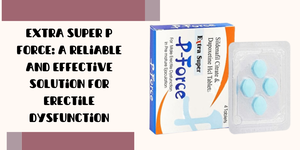 Extra Super P Force: A Reliable and Effective Solution for Erectile Dysfunction