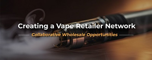 Creating a Vape Retailer Network: Collaborative Wholesale Opportunities