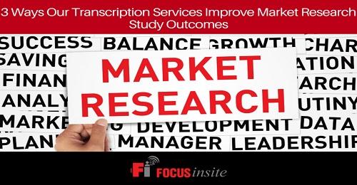 3 Ways Our Transcription Services Improve Market Research Study Outcomes