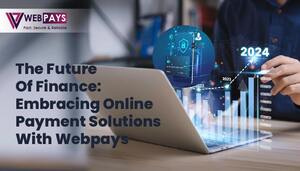 The Future of Finance: Embracing Online Payment Solutions With WebPays