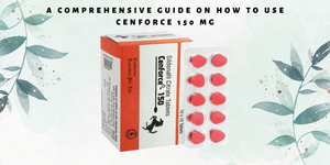A Comprehensive Guide on How to Use Cenforce 150 Mg