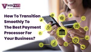 How To Transition Smoothly To The Best Payment Processor For Your Business?