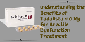 Understanding the Benefits of Tadalista 40 Mg for Erectile Dysfunction Treatment