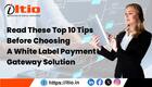 Read These Top 10 Tips Before Choosing a White Label Payment Gateway Solution