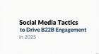 Social Media Tactics to Drive B2B Engagement in 2025