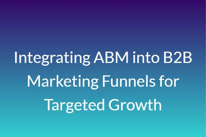 Integrating ABM into B2B Marketing Funnels for Targeted Growth