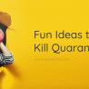 Fun Ideas to Kill Quarantine 