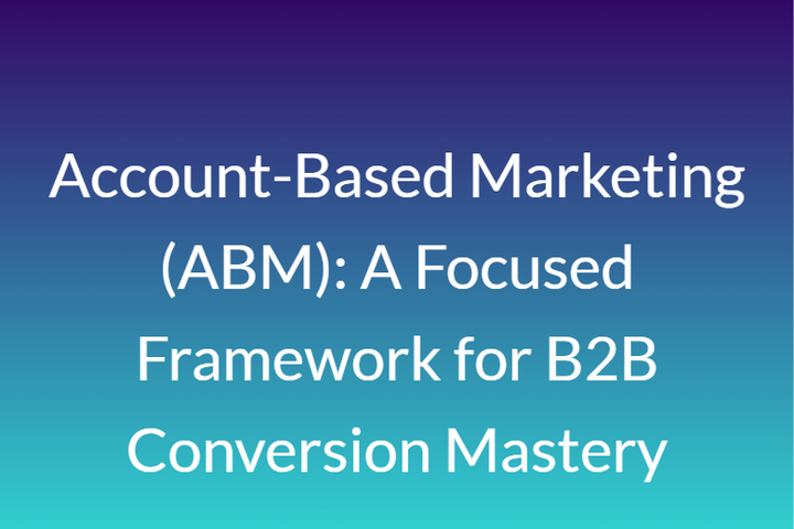 Account-Based Marketing (ABM): A Focused Framework for B2B Conversion Mastery