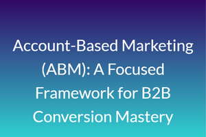 Account-Based Marketing (ABM): A Focused Framework for B2B Conversion Mastery