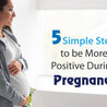 Five Simple Steps to be More Positive during Pregnancy