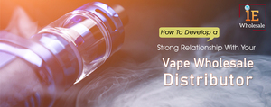 How To Develop A Strong Relationship With Your Vape Wholesale Distributor