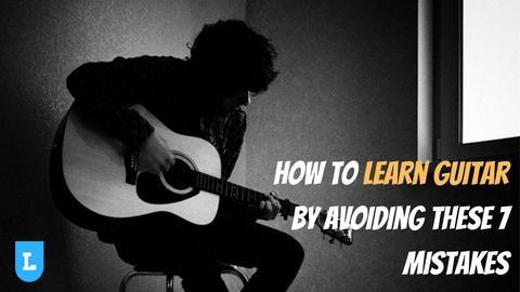 How To Learn Guitar by Avoiding These 7 Mistakes